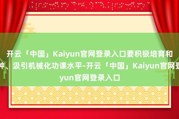 开云「中国」Kaiyun官网登录入口要积极培育和扩充良种、汲引机械化功课水平-开云「中国」Kaiyun官网登录入口