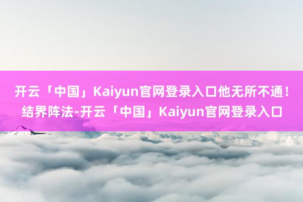 开云「中国」Kaiyun官网登录入口他无所不通！结界阵法-开云「中国」Kaiyun官网登录入口