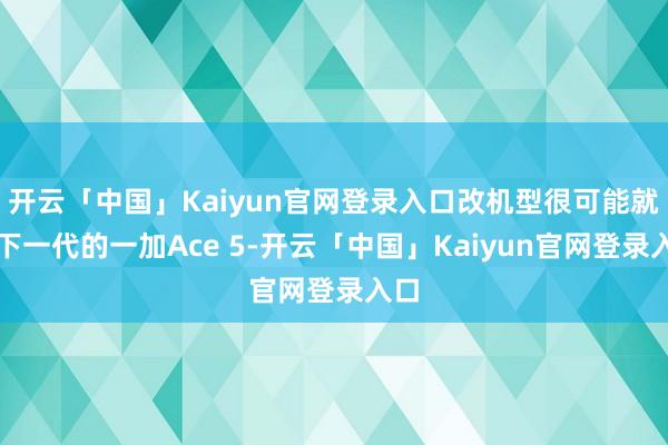 开云「中国」Kaiyun官网登录入口改机型很可能就是下一代的一加Ace 5-开云「中国」Kaiyun官网登录入口