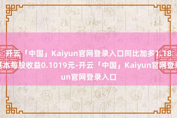 开云「中国」Kaiyun官网登录入口同比加多1.18%；基本每股收益0.1019元-开云「中国」Kaiyun官网登录入口