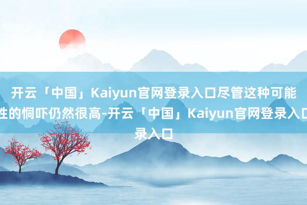 开云「中国」Kaiyun官网登录入口尽管这种可能性的恫吓仍然很高-开云「中国」Kaiyun官网登录入口