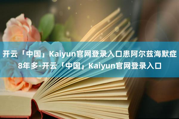 开云「中国」Kaiyun官网登录入口患阿尔兹海默症8年多-开云「中国」Kaiyun官网登录入口