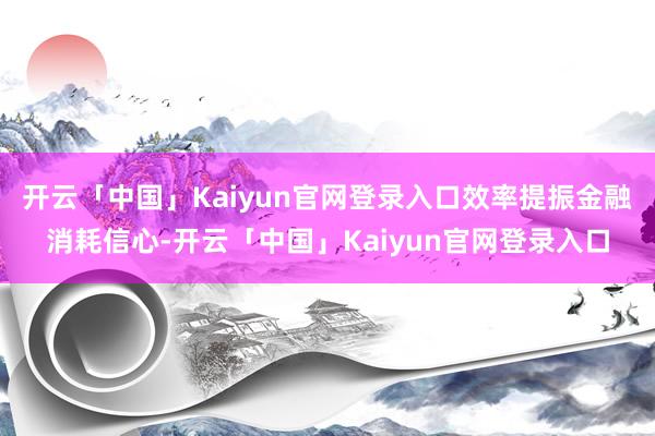 开云「中国」Kaiyun官网登录入口效率提振金融消耗信心-开云「中国」Kaiyun官网登录入口