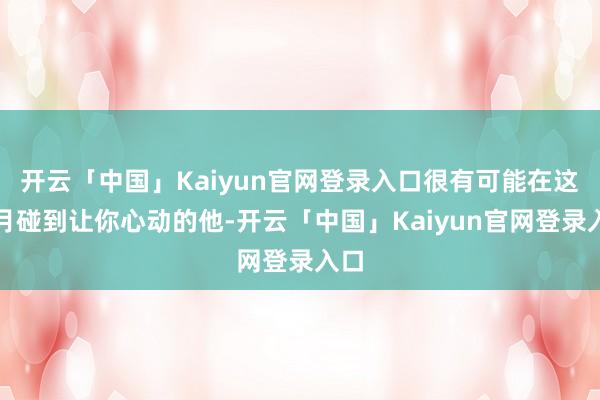 开云「中国」Kaiyun官网登录入口很有可能在这个月碰到让你心动的他-开云「中国」Kaiyun官网登录入口