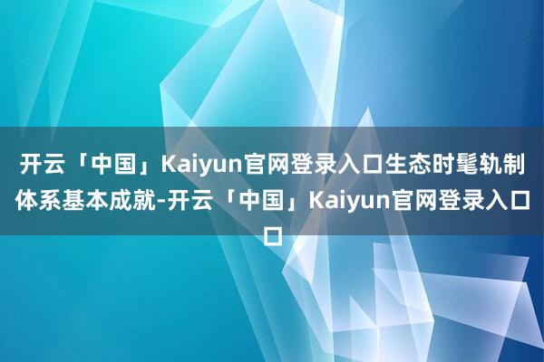 开云「中国」Kaiyun官网登录入口生态时髦轨制体系基本成就-开云「中国」Kaiyun官网登录入口