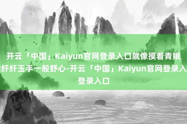 开云「中国」Kaiyun官网登录入口就像摸着青娥的纤纤玉手一般舒心-开云「中国」Kaiyun官网登录入口