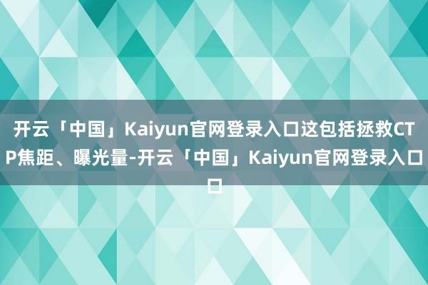 开云「中国」Kaiyun官网登录入口这包括拯救CTP焦距、曝光量-开云「中国」Kaiyun官网登录入口