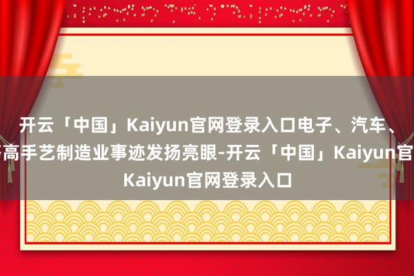 开云「中国」Kaiyun官网登录入口电子、汽车、通讯开拓等高手艺制造业事迹发扬亮眼-开云「中国」Kaiyun官网登录入口