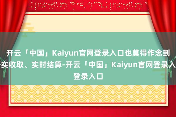 开云「中国」Kaiyun官网登录入口也莫得作念到据实收取、实时结算-开云「中国」Kaiyun官网登录入口