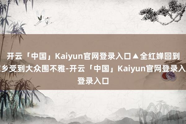 开云「中国」Kaiyun官网登录入口▲全红婵回到家乡受到大众围不雅-开云「中国」Kaiyun官网登录入口