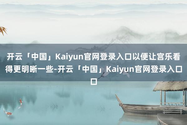 开云「中国」Kaiyun官网登录入口以便让宫乐看得更明晰一些-开云「中国」Kaiyun官网登录入口