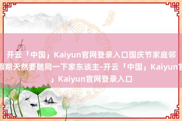 开云「中国」Kaiyun官网登录入口国庆节家庭邻近游清贫的假期天然要随同一下家东谈主-开云「中国」Kaiyun官网登录入口