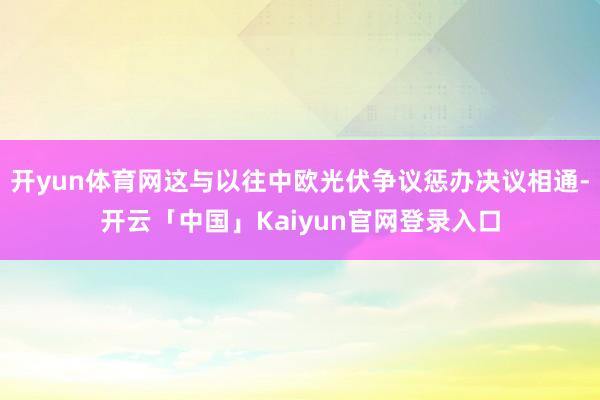 开yun体育网这与以往中欧光伏争议惩办决议相通-开云「中国」Kaiyun官网登录入口