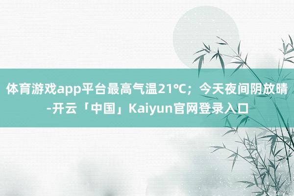 体育游戏app平台最高气温21℃；今天夜间阴放晴-开云「中国」Kaiyun官网登录入口