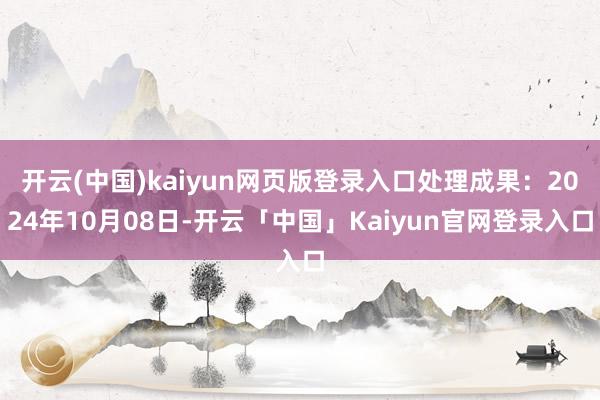 开云(中国)kaiyun网页版登录入口处理成果：2024年10月08日-开云「中国」Kaiyun官网登录入口