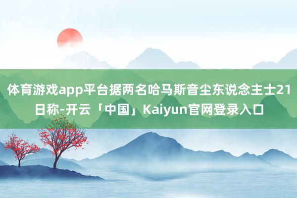 体育游戏app平台据两名哈马斯音尘东说念主士21日称-开云「中国」Kaiyun官网登录入口