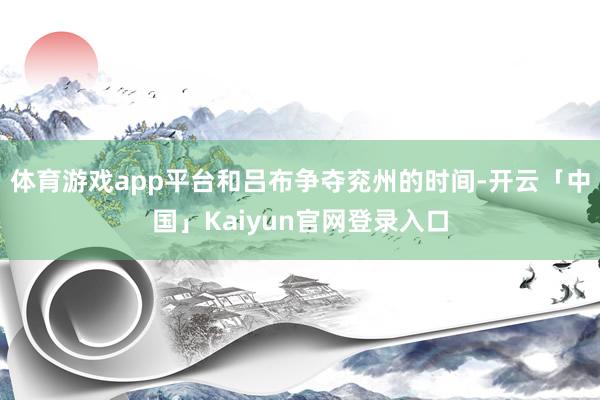 体育游戏app平台和吕布争夺兖州的时间-开云「中国」Kaiyun官网登录入口