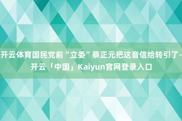 开云体育国民党前“立委”蔡正元把这音信给转引了-开云「中国」Kaiyun官网登录入口