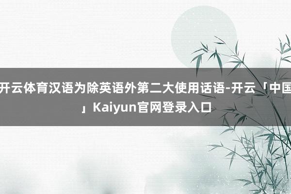 开云体育汉语为除英语外第二大使用话语-开云「中国」Kaiyun官网登录入口