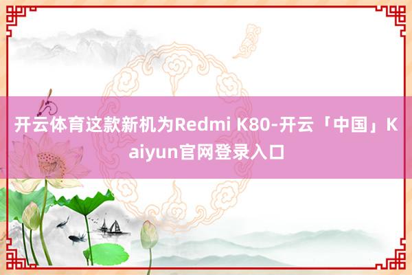 开云体育这款新机为Redmi K80-开云「中国」Kaiyun官网登录入口