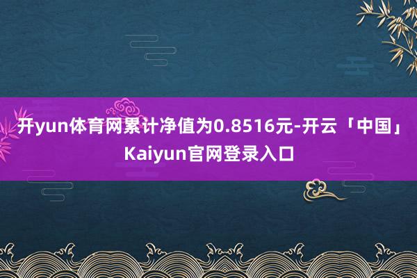 开yun体育网累计净值为0.8516元-开云「中国」Kaiyun官网登录入口