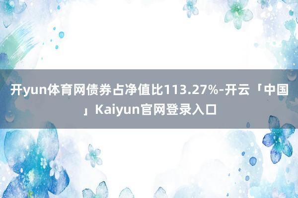 开yun体育网债券占净值比113.27%-开云「中国」Kaiyun官网登录入口