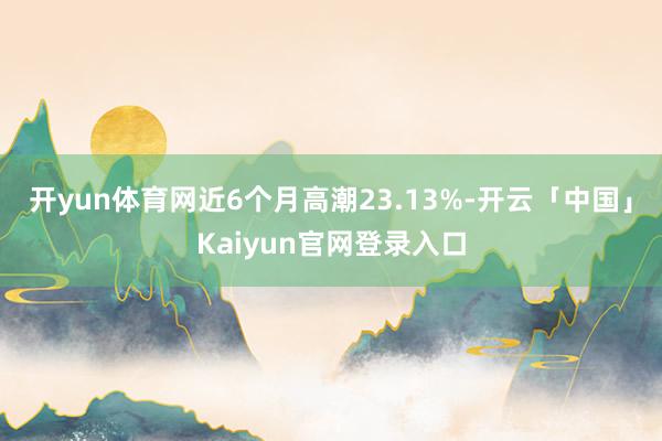 开yun体育网近6个月高潮23.13%-开云「中国」Kaiyun官网登录入口