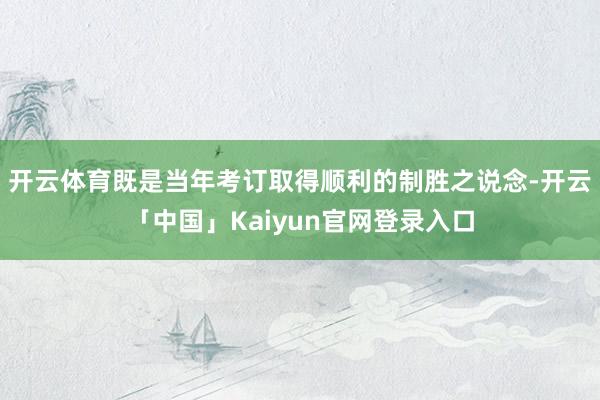 开云体育既是当年考订取得顺利的制胜之说念-开云「中国」Kaiyun官网登录入口