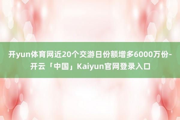 开yun体育网近20个交游日份额增多6000万份-开云「中国」Kaiyun官网登录入口