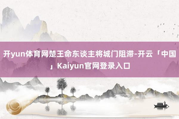 开yun体育网楚王命东谈主将城门阻滞-开云「中国」Kaiyun官网登录入口