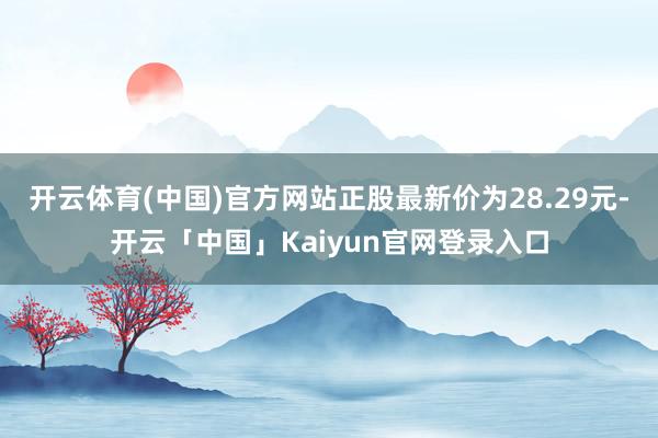 开云体育(中国)官方网站正股最新价为28.29元-开云「中国」Kaiyun官网登录入口