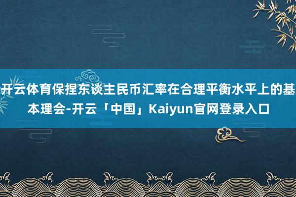 开云体育保捏东谈主民币汇率在合理平衡水平上的基本理会-开云「中国」Kaiyun官网登录入口