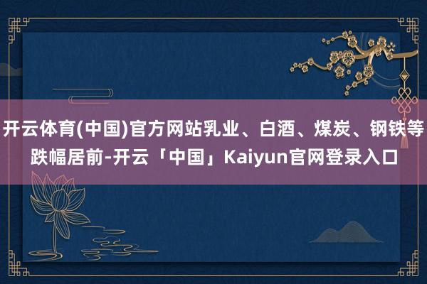 开云体育(中国)官方网站乳业、白酒、煤炭、钢铁等跌幅居前-开云「中国」Kaiyun官网登录入口