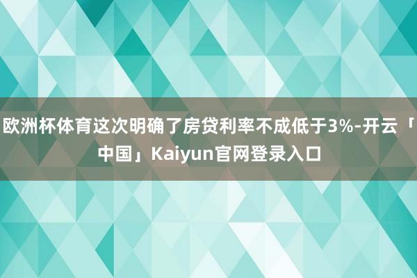 欧洲杯体育这次明确了房贷利率不成低于3%-开云「中国」Kaiyun官网登录入口