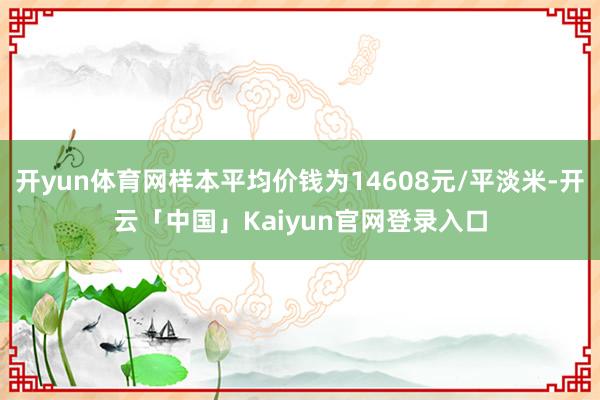 开yun体育网样本平均价钱为14608元/平淡米-开云「中国」Kaiyun官网登录入口