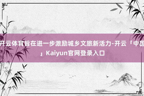 开云体育旨在进一步激励城乡文旅新活力-开云「中国」Kaiyun官网登录入口