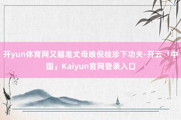 开yun体育网又瞄准丈母娘倪桂珍下功夫-开云「中国」Kaiyun官网登录入口