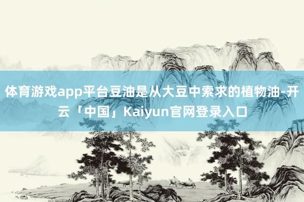 体育游戏app平台豆油是从大豆中索求的植物油-开云「中国」Kaiyun官网登录入口