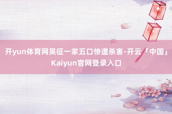 开yun体育网吴征一家五口惨遭杀害-开云「中国」Kaiyun官网登录入口