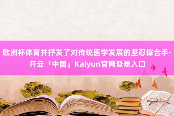 欧洲杯体育并抒发了对传统医学发展的坚忍撑合手-开云「中国」Kaiyun官网登录入口