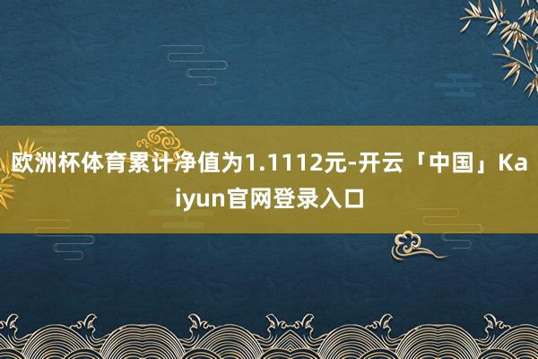 欧洲杯体育累计净值为1.1112元-开云「中国」Kaiyun官网登录入口