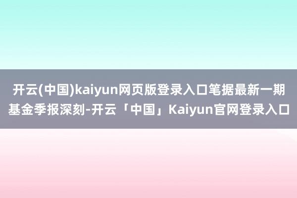 开云(中国)kaiyun网页版登录入口笔据最新一期基金季报深刻-开云「中国」Kaiyun官网登录入口