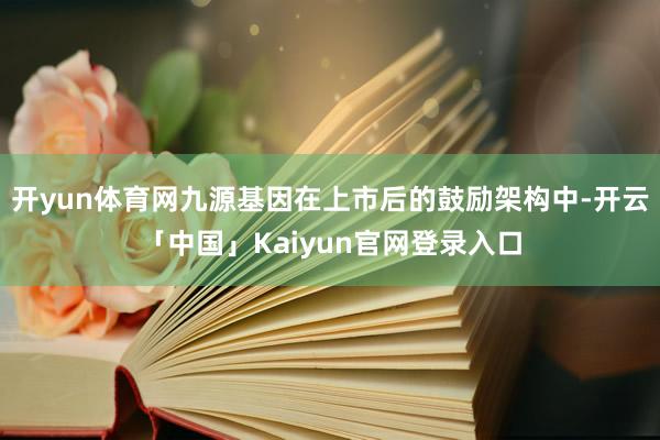 开yun体育网九源基因在上市后的鼓励架构中-开云「中国」Kaiyun官网登录入口