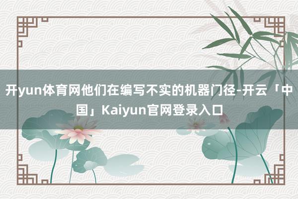 开yun体育网他们在编写不实的机器门径-开云「中国」Kaiyun官网登录入口