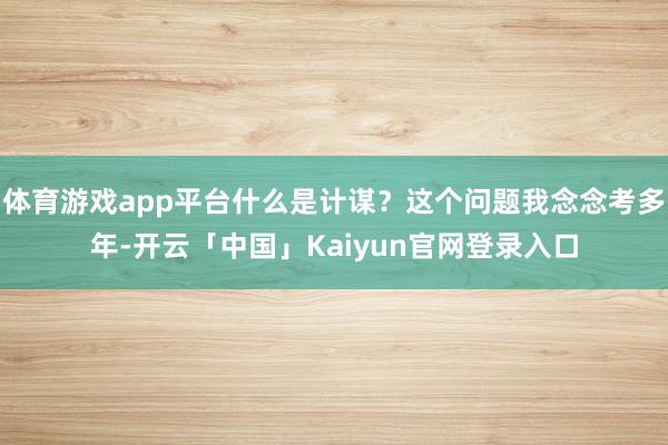 体育游戏app平台什么是计谋？这个问题我念念考多年-开云「中国」Kaiyun官网登录入口