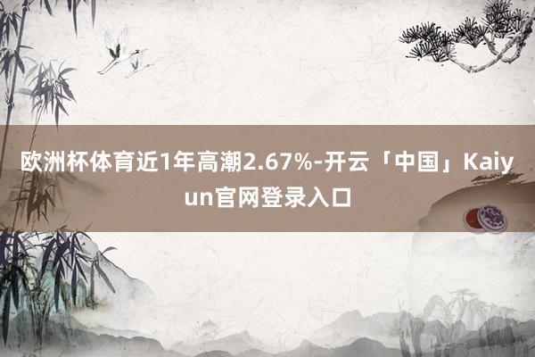 欧洲杯体育近1年高潮2.67%-开云「中国」Kaiyun官网登录入口