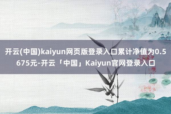 开云(中国)kaiyun网页版登录入口累计净值为0.5675元-开云「中国」Kaiyun官网登录入口