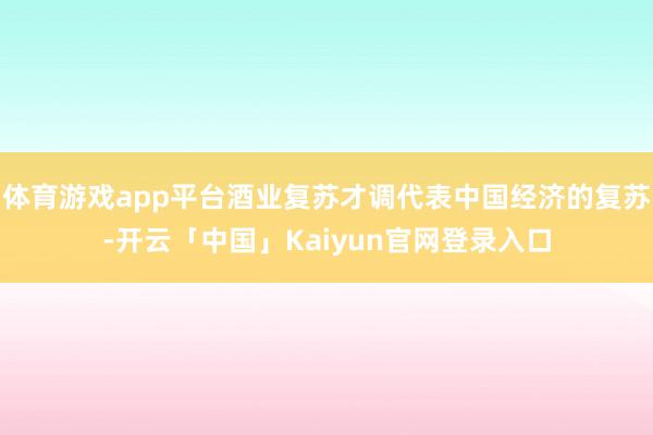 体育游戏app平台酒业复苏才调代表中国经济的复苏-开云「中国」Kaiyun官网登录入口