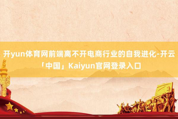 开yun体育网前端离不开电商行业的自我进化-开云「中国」Kaiyun官网登录入口