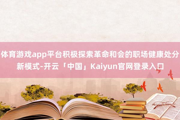 体育游戏app平台积极探索革命和会的职场健康处分新模式-开云「中国」Kaiyun官网登录入口